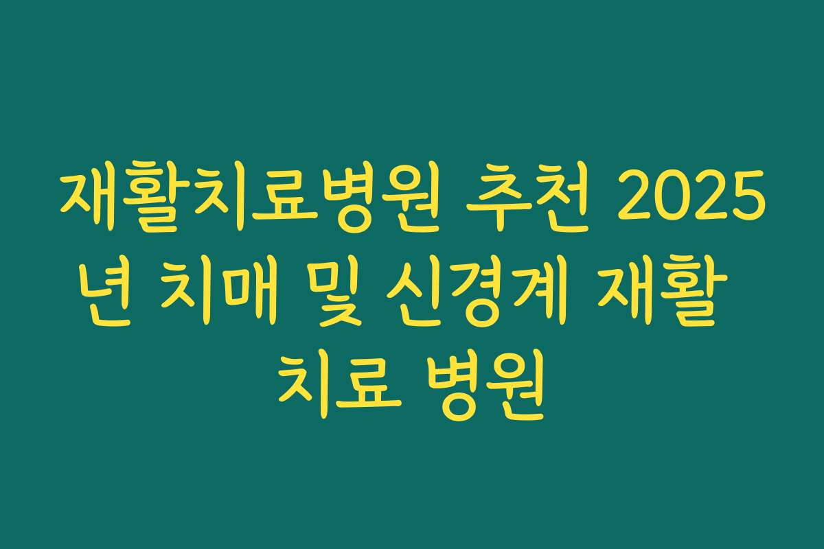 재활치료병원 추천 2025년 치매 및 신경계 재활 치료 병원