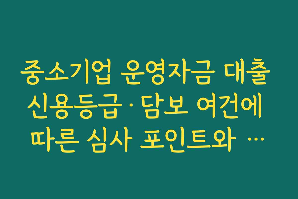 중소기업 운영자금 대출 신용등급·담보 여건에 따른 심사 포인트와 보완 전략
