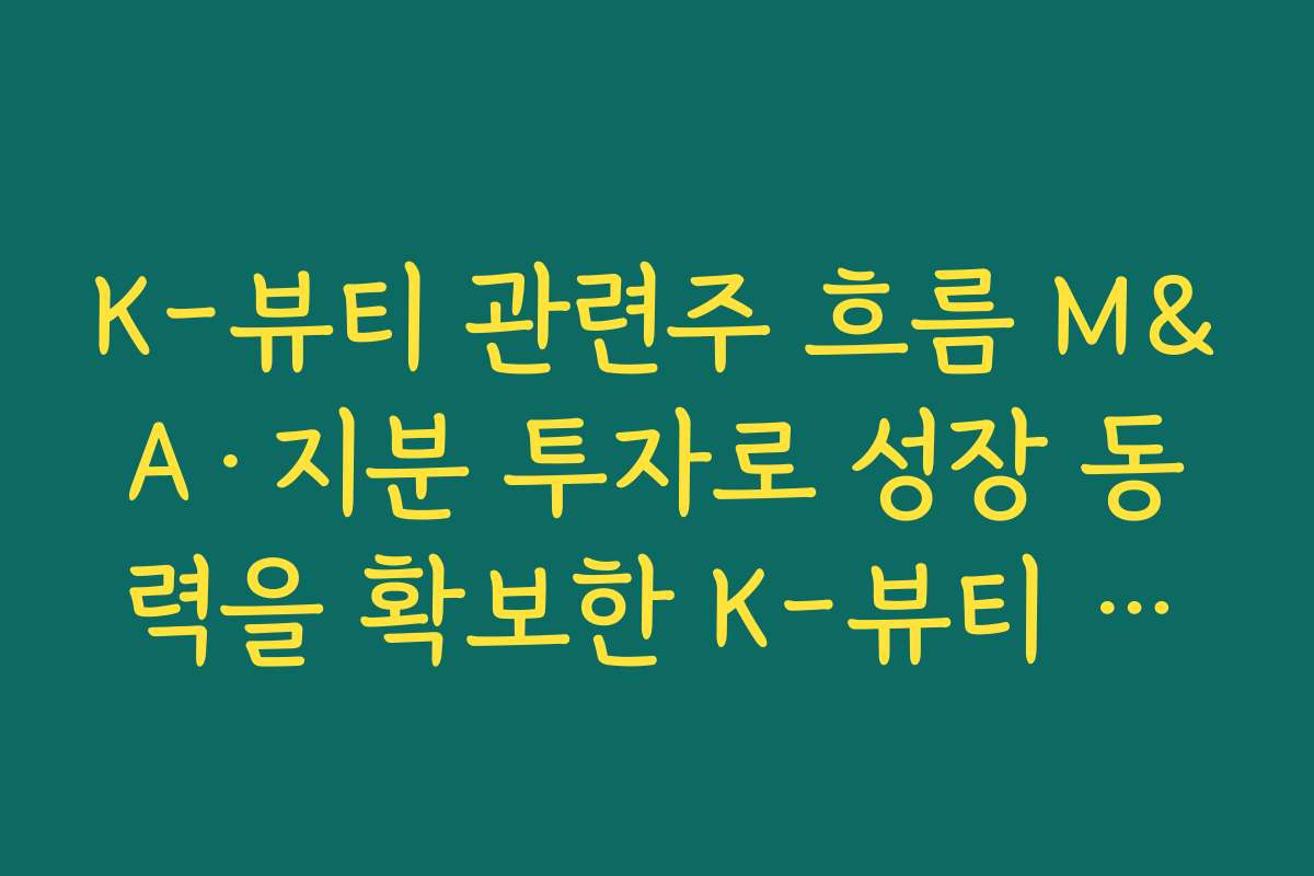 K-뷰티 관련주 흐름 M&A·지분 투자로 성장 동력을 확보한 K-뷰티 기업 사례 정리