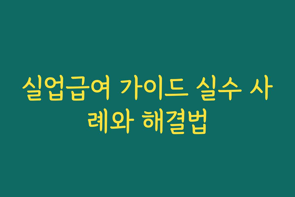 실업급여 가이드 실수 사례와 해결법