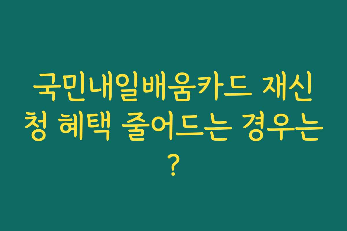 국민내일배움카드 재신청 혜택 줄어드는 경우는?