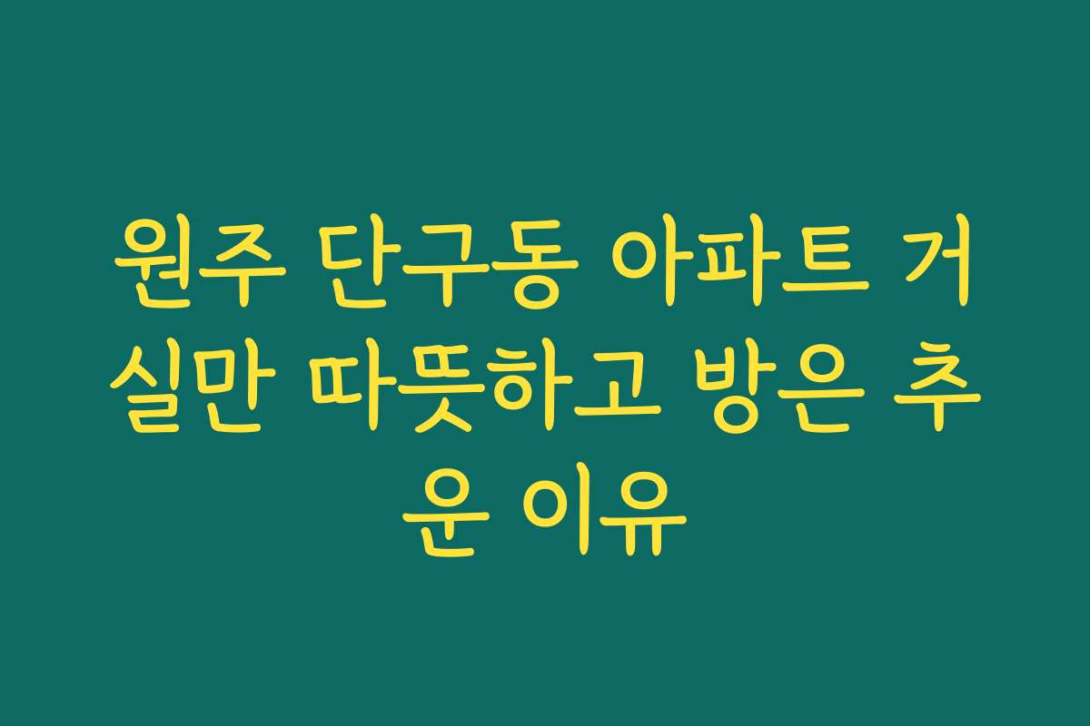 원주 단구동 아파트 거실만 따뜻하고 방은 추운 이유