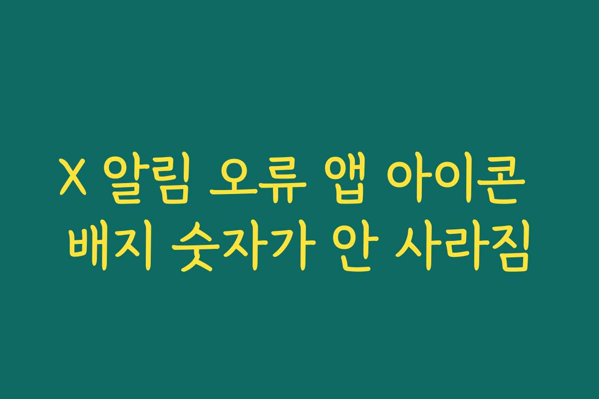 X 알림 오류 앱 아이콘 배지 숫자가 안 사라짐