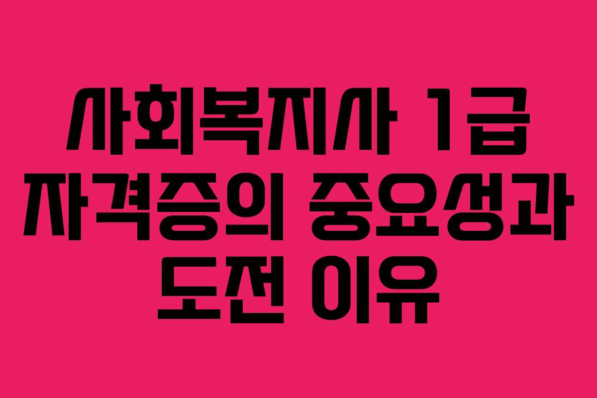 사회복지사 1급 자격증의 중요성과 도전 이유