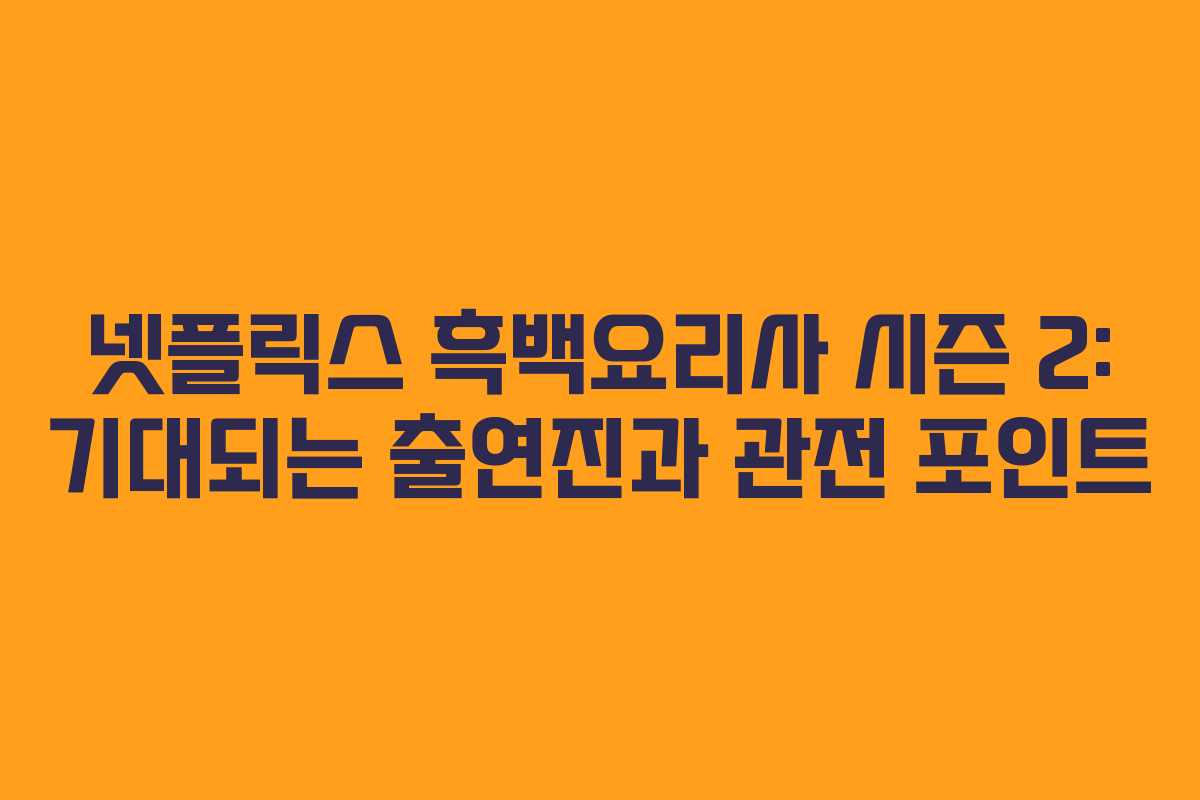 넷플릭스 흑백요리사 시즌 2: 기대되는 출연진과 관전 포인트