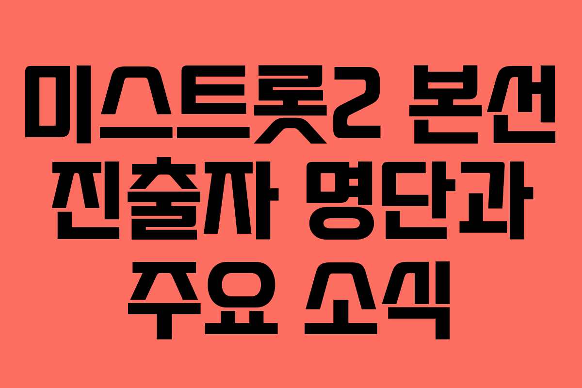 미스트롯2 본선 진출자 명단과 주요 소식