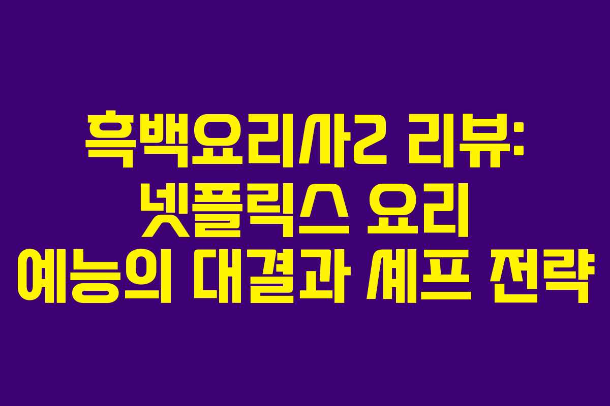 흑백요리사2 리뷰: 넷플릭스 요리 예능의 대결과 셰프 전략