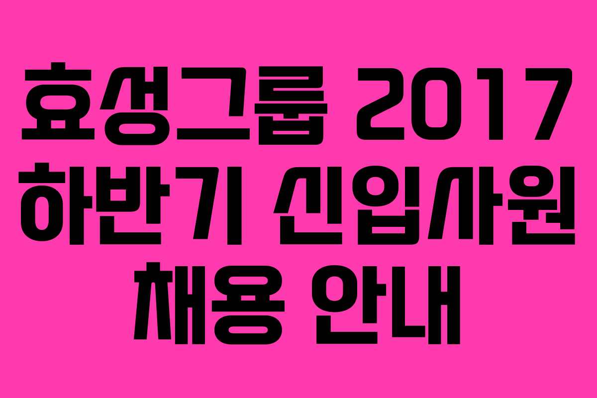 효성그룹 2017 하반기 신입사원 채용 안내