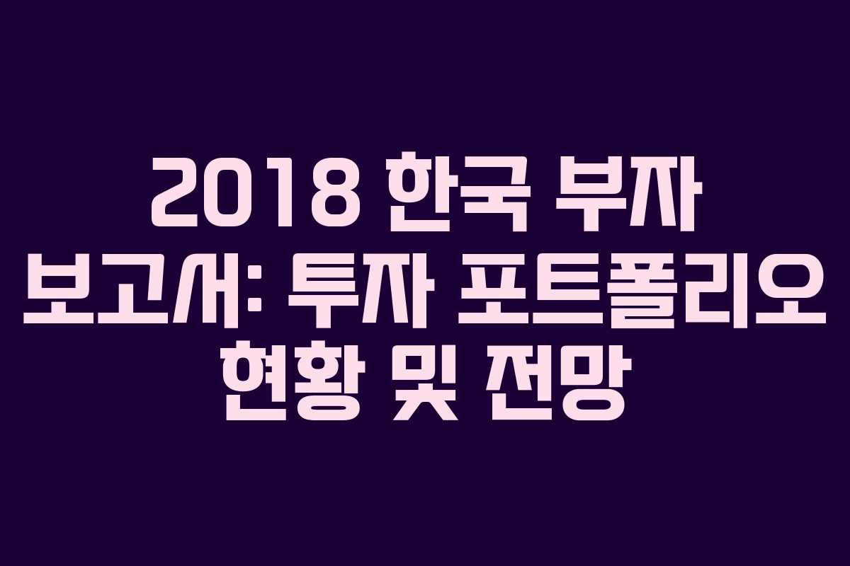 2018 한국 부자 보고서: 투자 포트폴리오 현황 및 전망