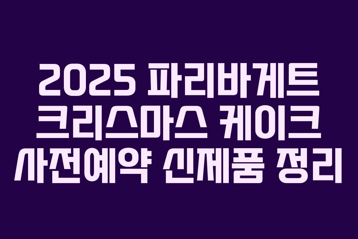 2025 파리바게트 크리스마스 케이크 사전예약 신제품 정리