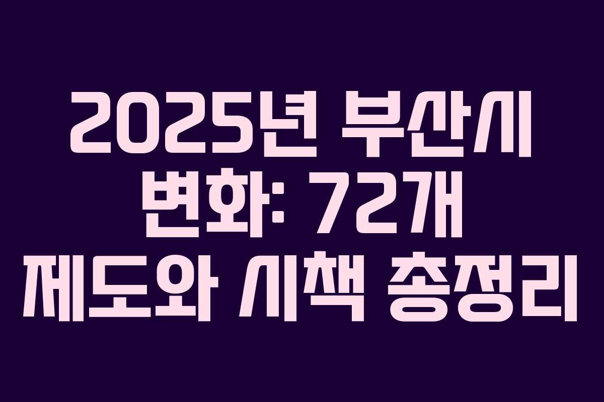 2025년 부산시 변화: 72개 제도와 시책 총정리