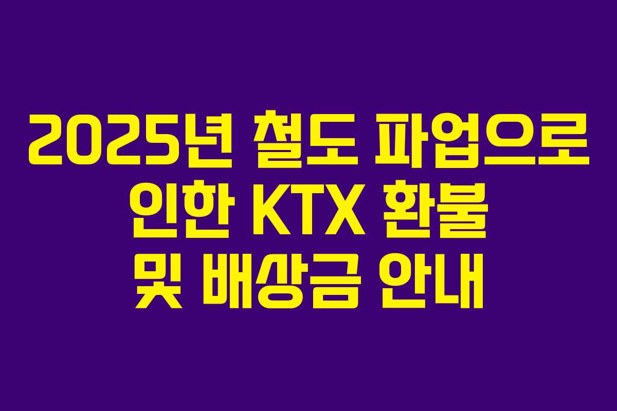 2025년 철도 파업으로 인한 KTX 환불 및 배상금 안내