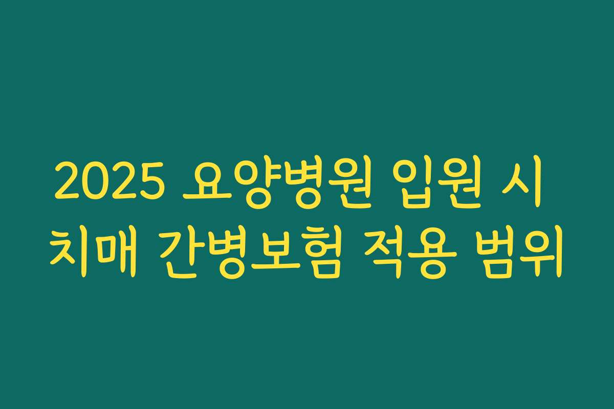 2025 요양병원 입원 시 치매 간병보험 적용 범위