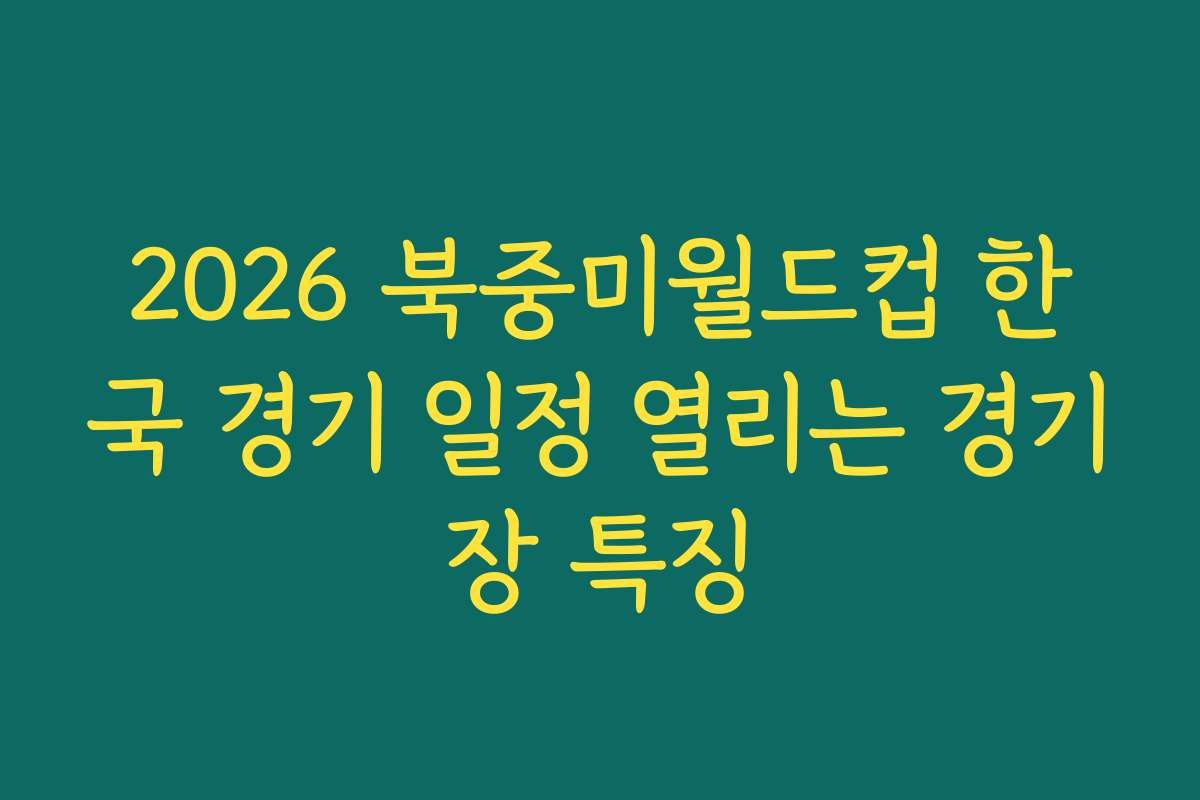 2026 북중미월드컵 한국 경기 일정 열리는 경기장 특징