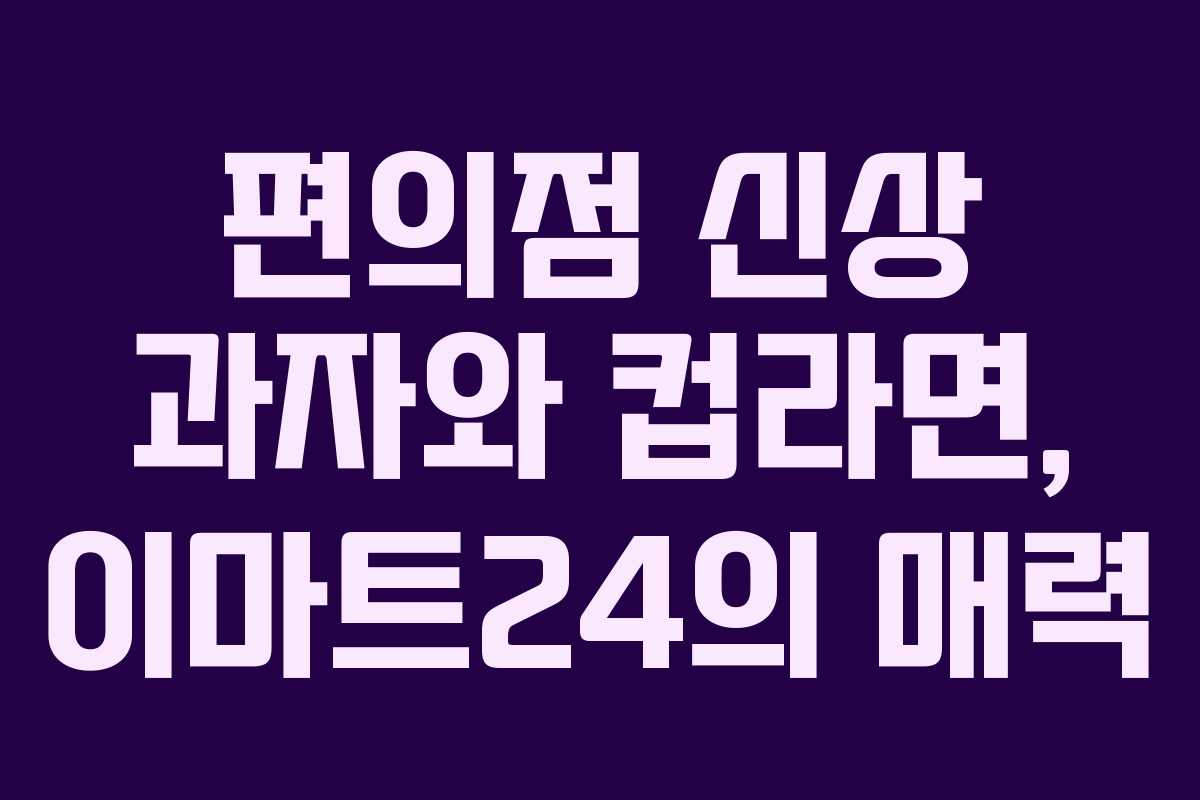 편의점 신상 과자와 컵라면, 이마트24의 매력