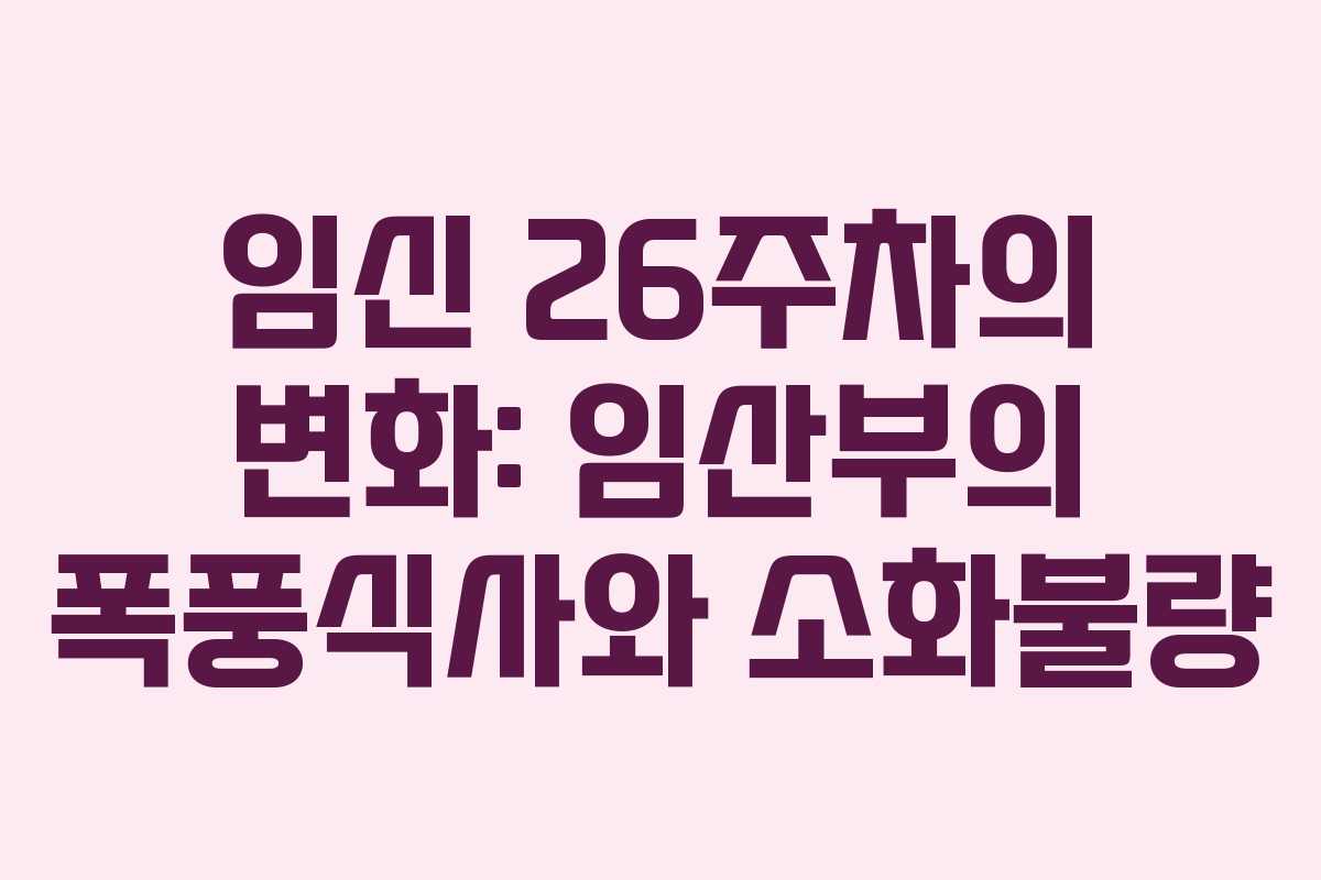 임신 26주차의 변화: 임산부의 폭풍식사와 소화불량