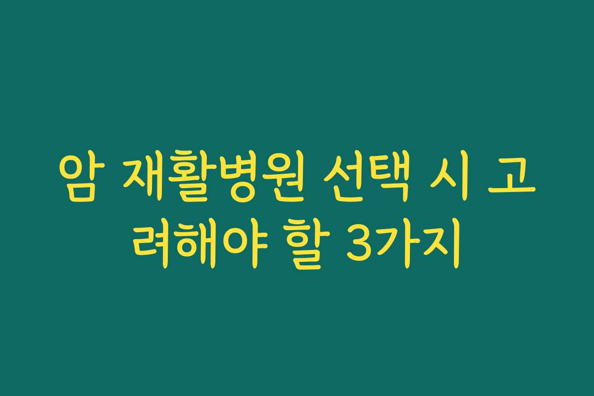 암 재활병원 선택 시 고려해야 할 3가지