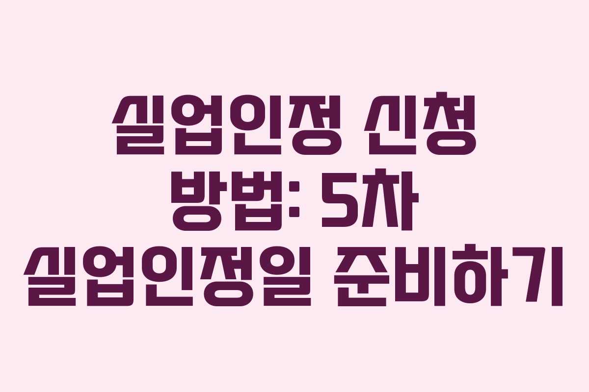 실업인정 신청 방법: 5차 실업인정일 준비하기