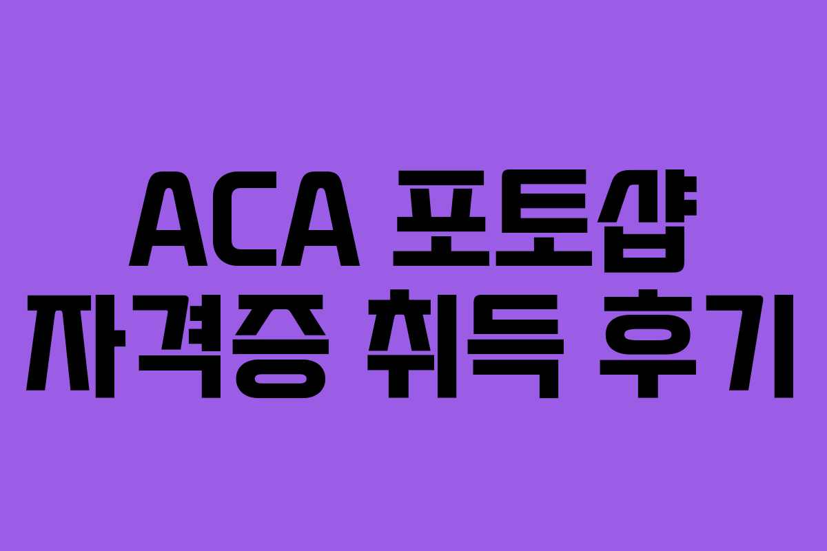 ACA 포토샵 자격증 취득 후기
