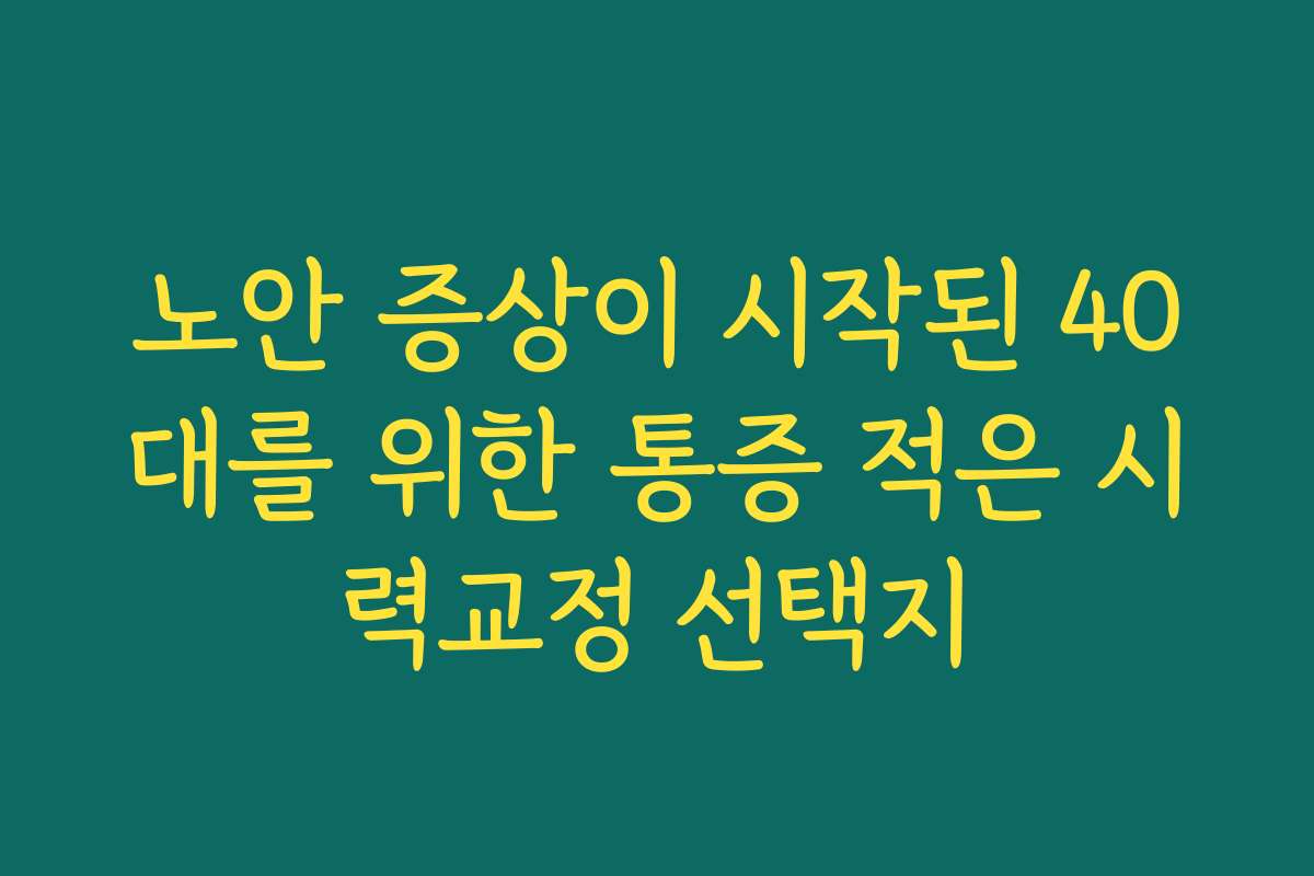 노안 증상이 시작된 40대를 위한 통증 적은 시력교정 선택지