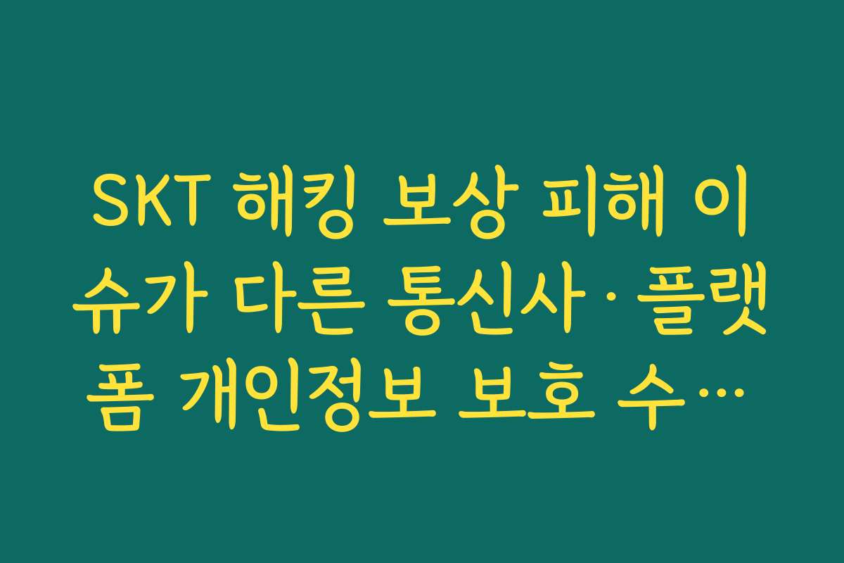 SKT 해킹 보상 피해 이슈가 다른 통신사·플랫폼 개인정보 보호 수준에 주는 메시지
