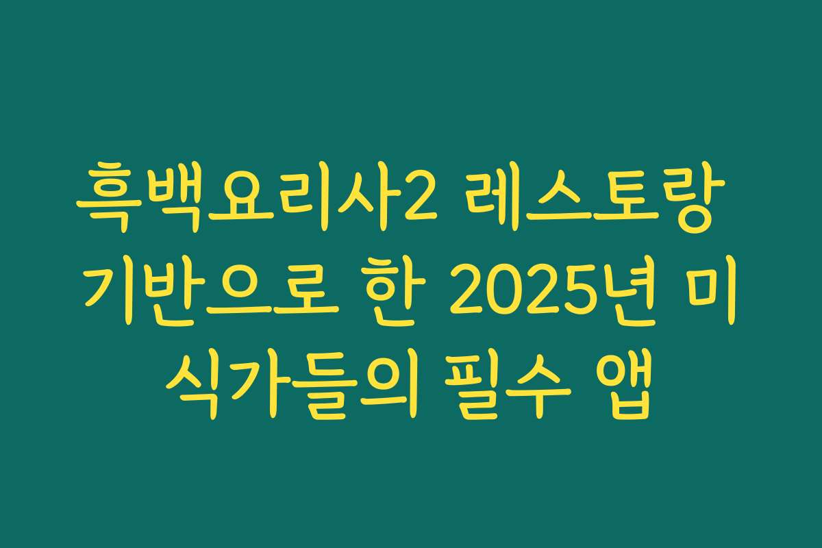 흑백요리사2 레스토랑 기반으로 한 2025년 미식가들의 필수 앱
