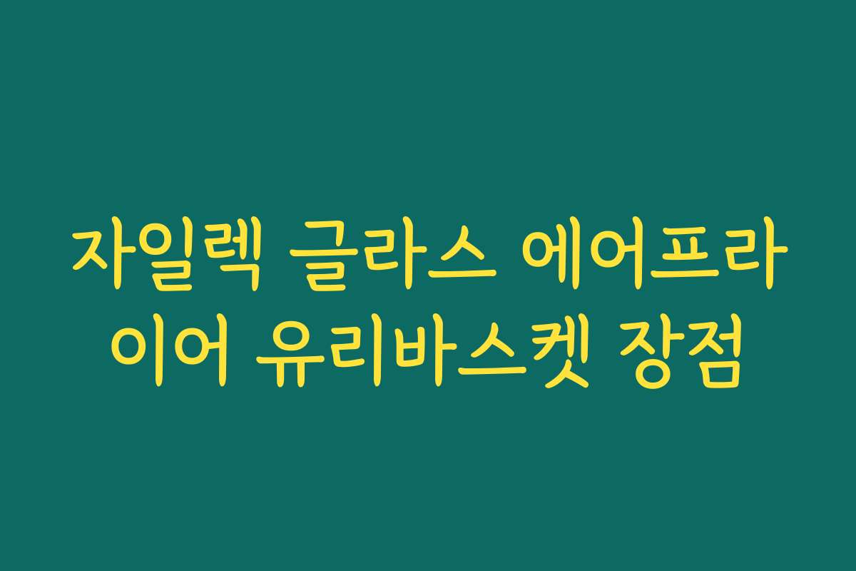 자일렉 글라스 에어프라이어 유리바스켓 장점