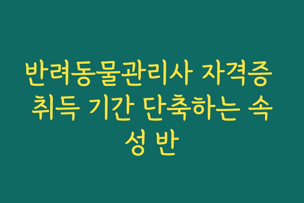 반려동물관리사 자격증 취득 기간 단축하는 속성 반