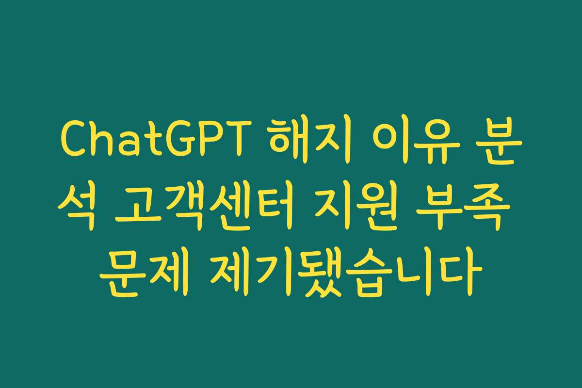 ChatGPT 해지 이유 분석 고객센터 지원 부족 문제 제기됐습니다