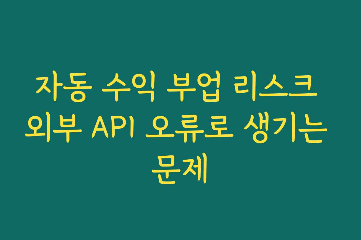 자동 수익 부업 리스크 외부 API 오류로 생기는 문제