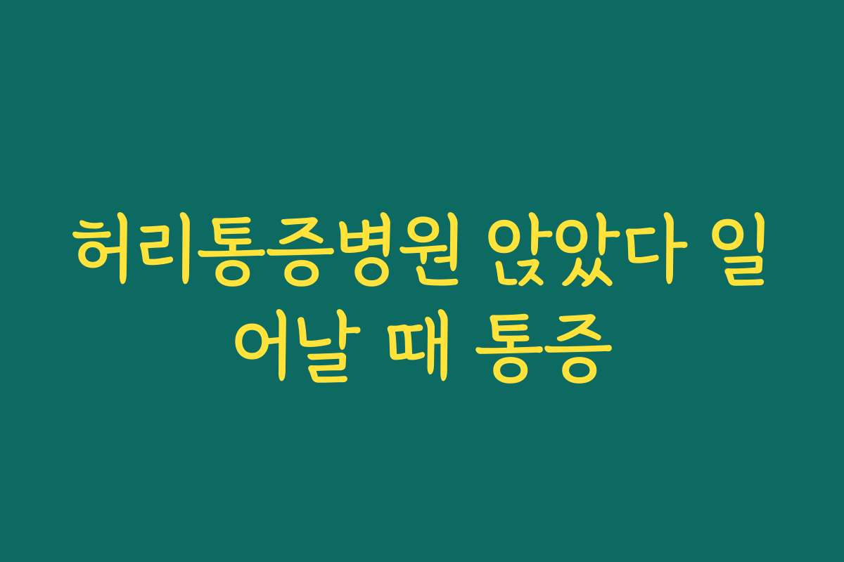허리통증병원 앉았다 일어날 때 통증