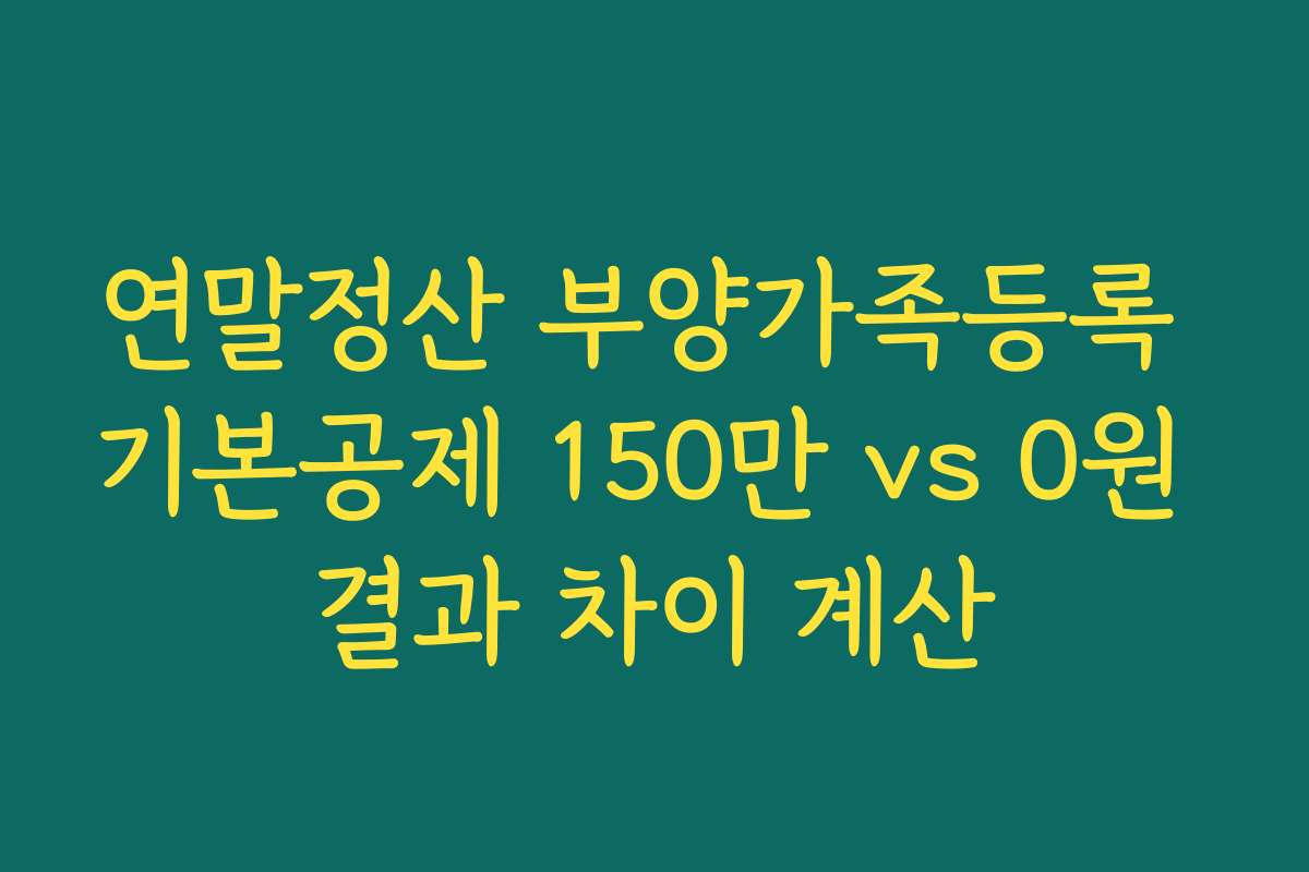 연말정산 부양가족등록 기본공제 150만 vs 0원 결과 차이 계산
