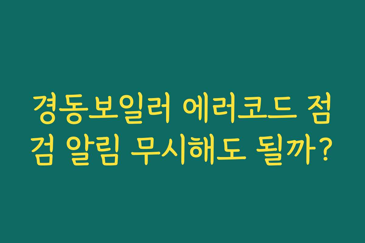 경동보일러 에러코드 점검 알림 무시해도 될까?