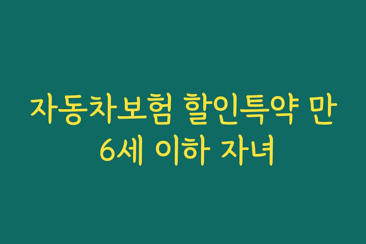 자동차보험 할인특약 만 6세 이하 자녀