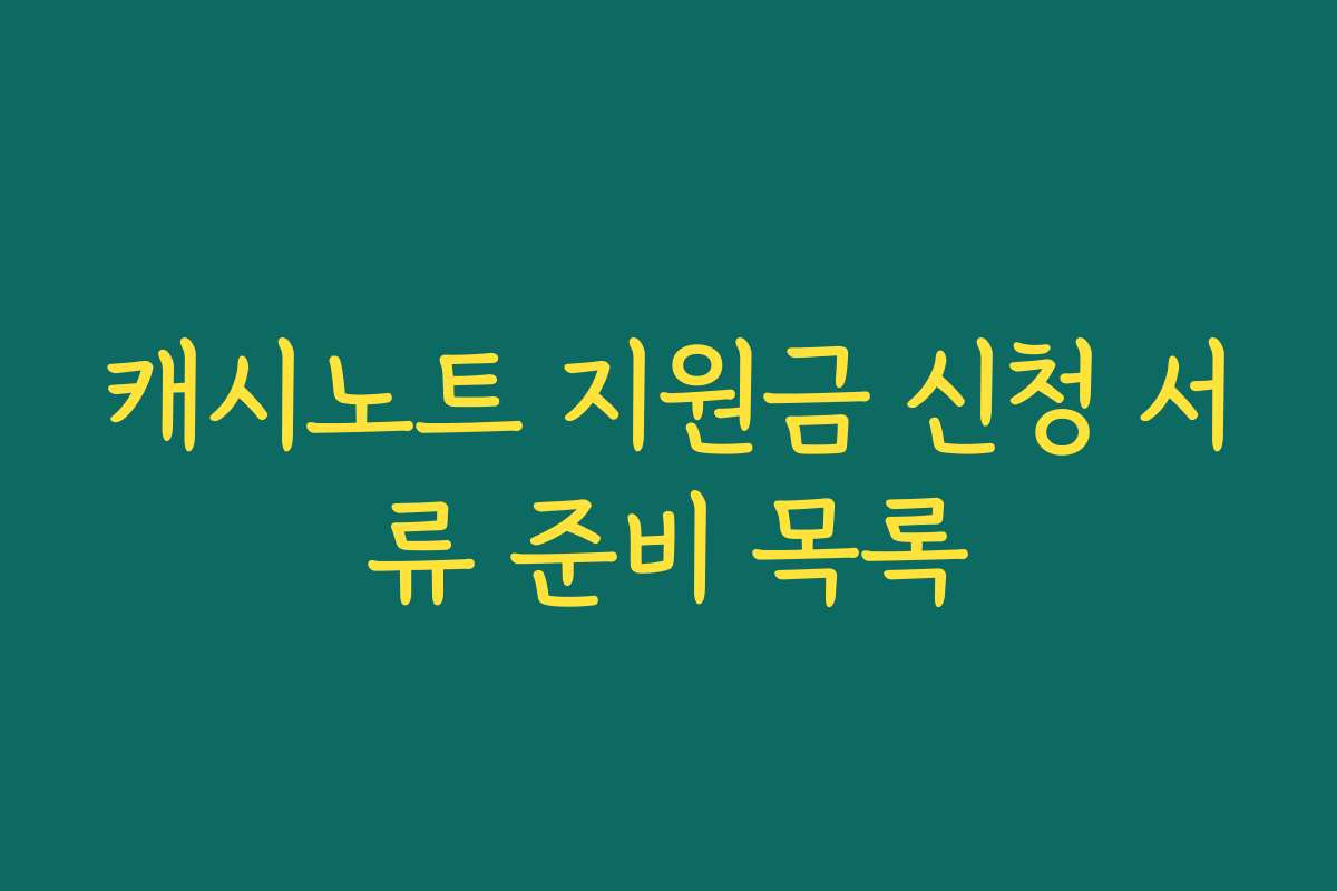 캐시노트 지원금 신청 서류 준비 목록