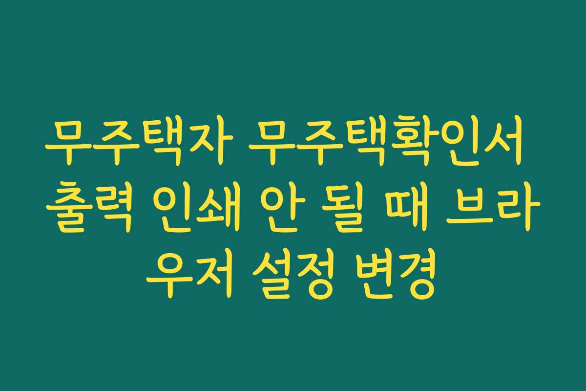 무주택자 무주택확인서 출력 인쇄 안 될 때 브라우저 설정 변경