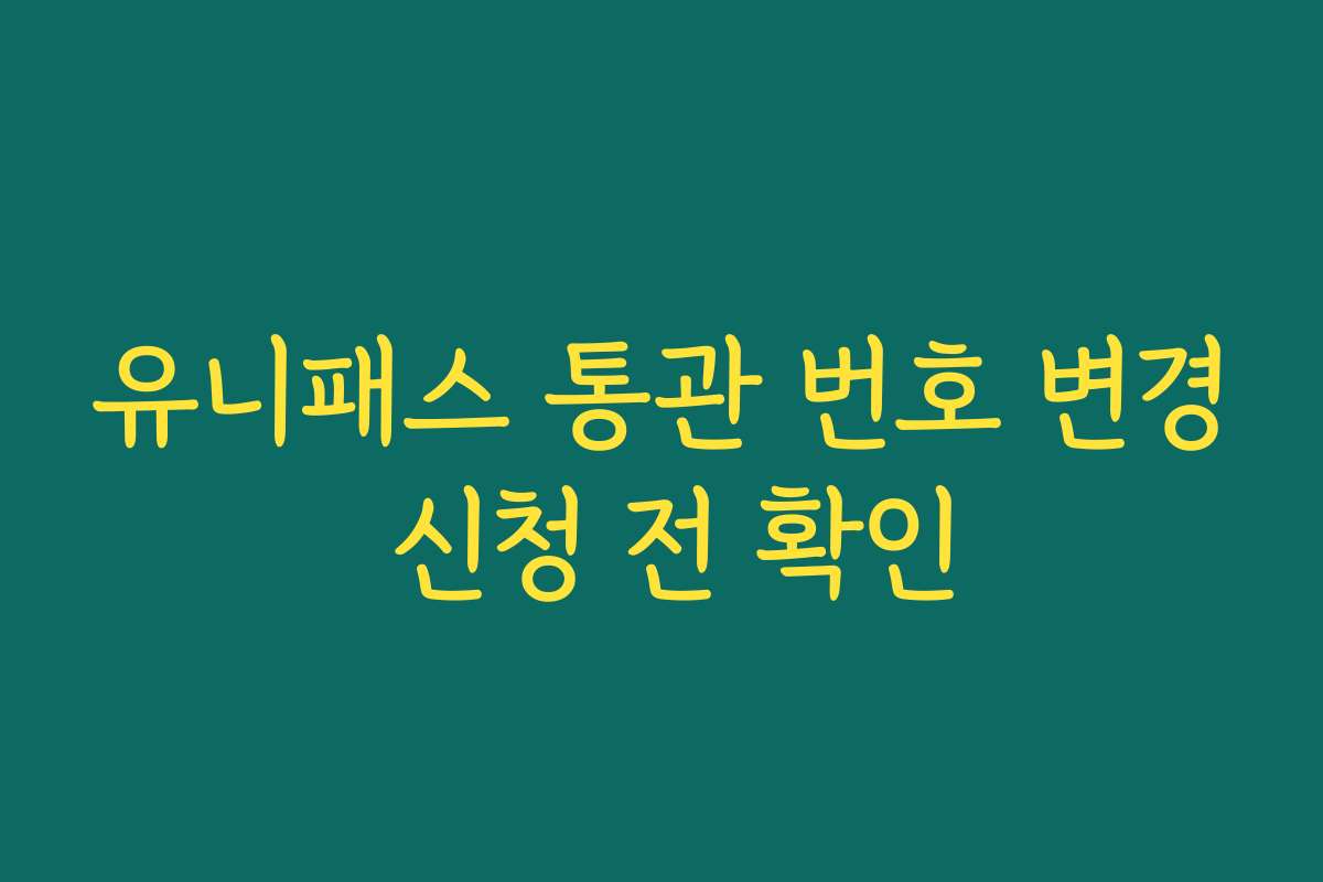유니패스 통관 번호 변경 신청 전 확인