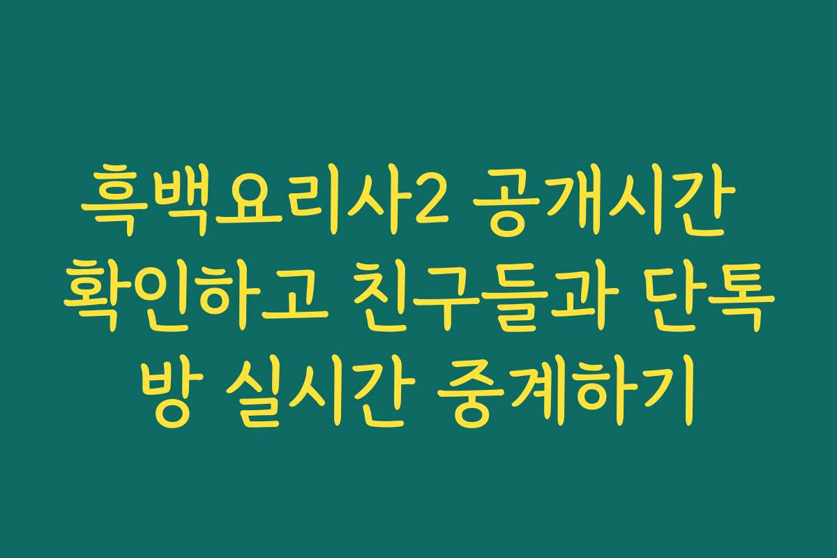 흑백요리사2 공개시간 확인하고 친구들과 단톡방 실시간 중계하기