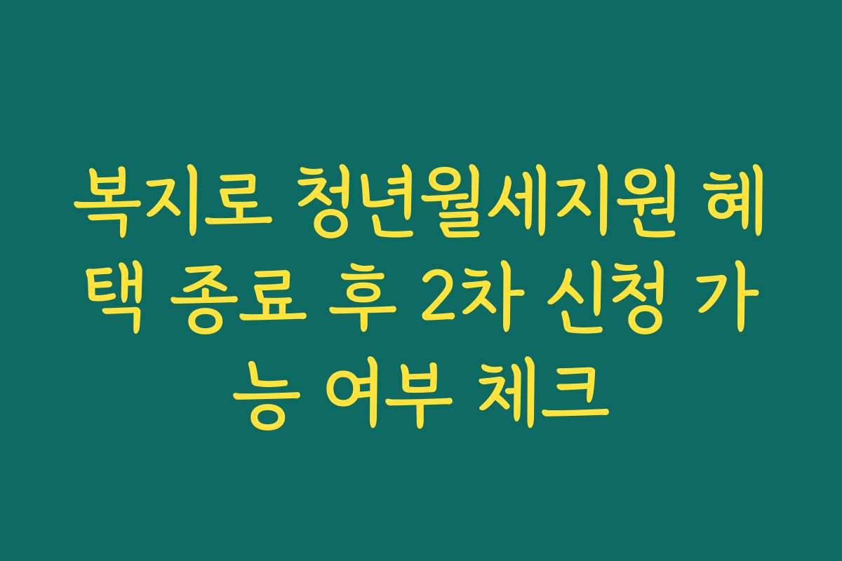 복지로 청년월세지원 혜택 종료 후 2차 신청 가능 여부 체크