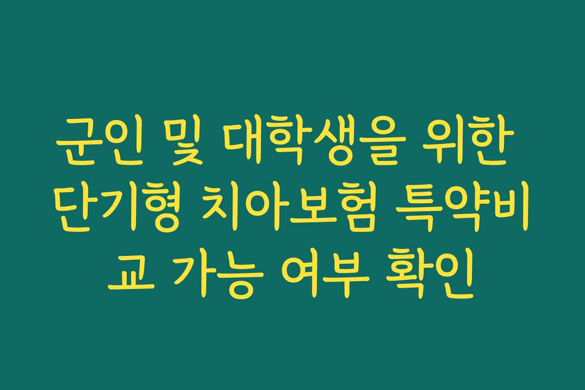 군인 및 대학생을 위한 단기형 치아보험 특약비교 가능 여부 확인