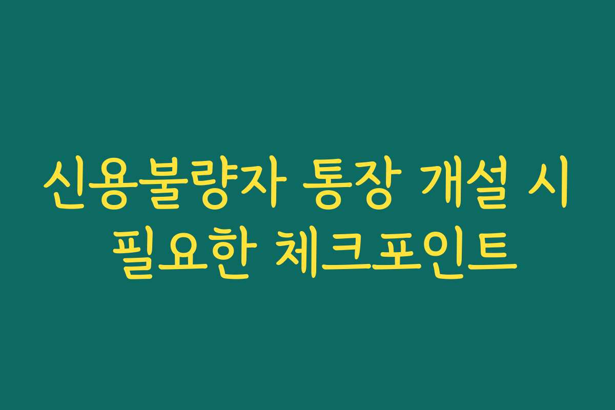 신용불량자 통장 개설 시 필요한 체크포인트