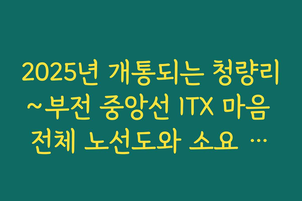 2025년 개통되는 청량리~부전 중앙선 ITX 마음 전체 노선도와 소요 시간
