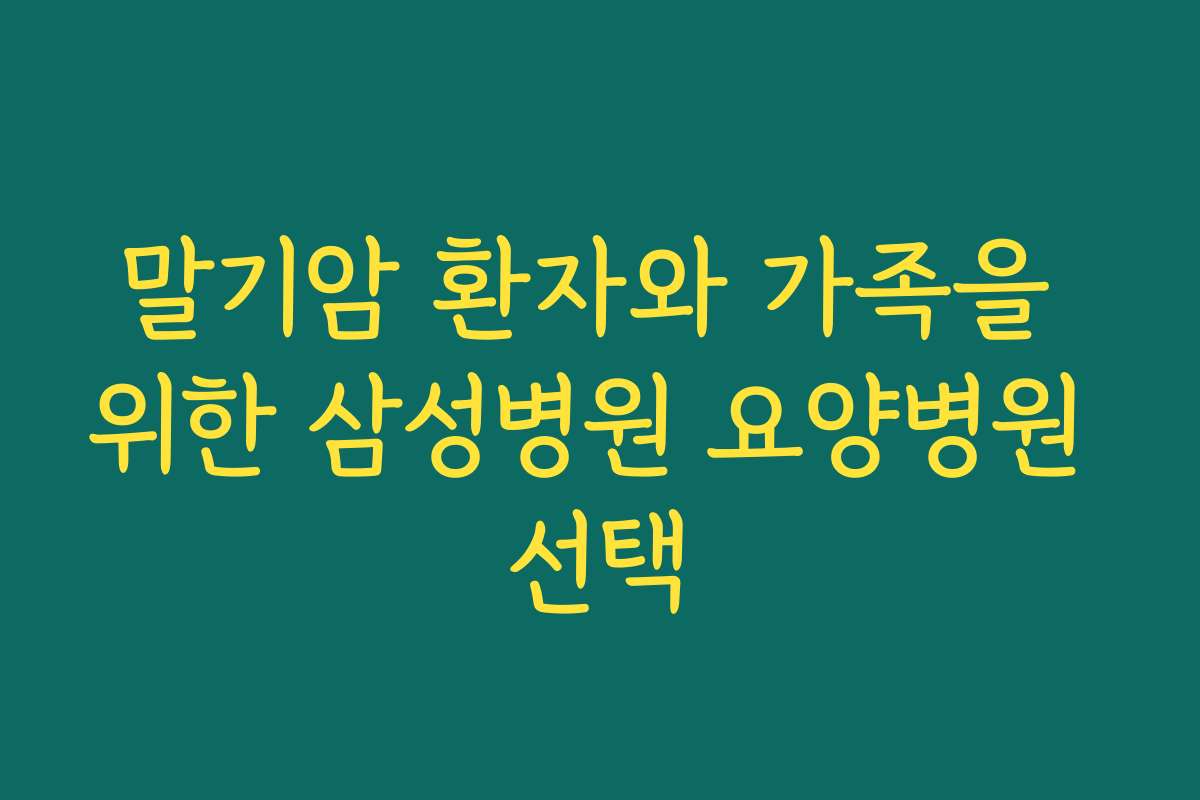 말기암 환자와 가족을 위한 삼성병원 요양병원 선택