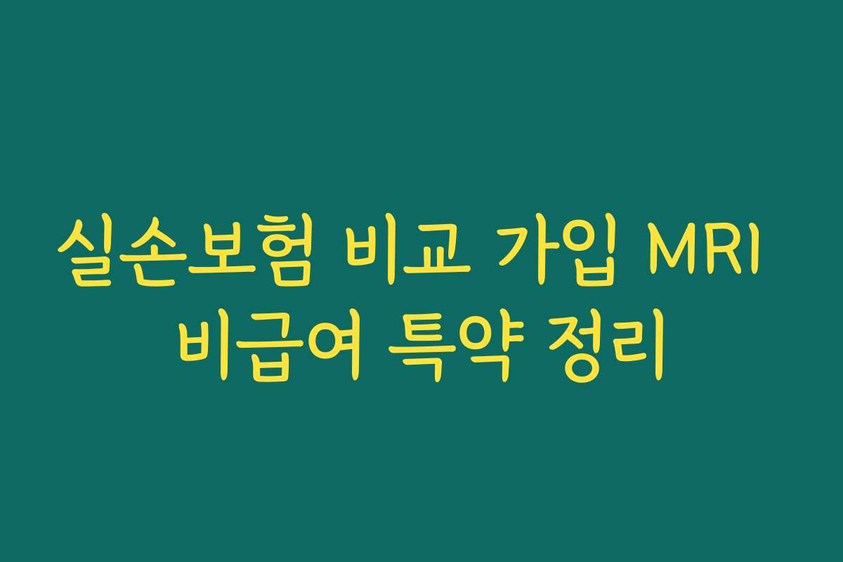 실손보험 비교 가입 MRI 비급여 특약 정리