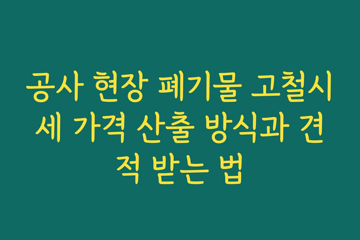 공사 현장 폐기물 고철시세 가격 산출 방식과 견적 받는 법