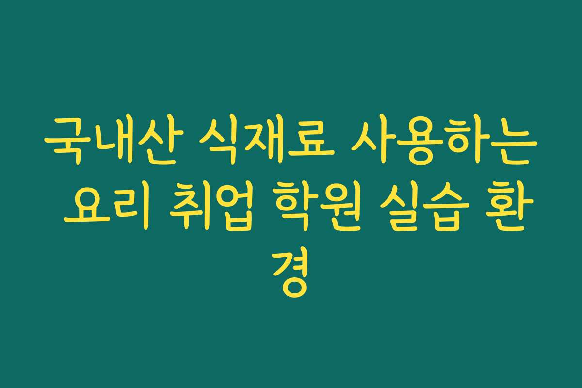 국내산 식재료 사용하는 요리 취업 학원 실습 환경