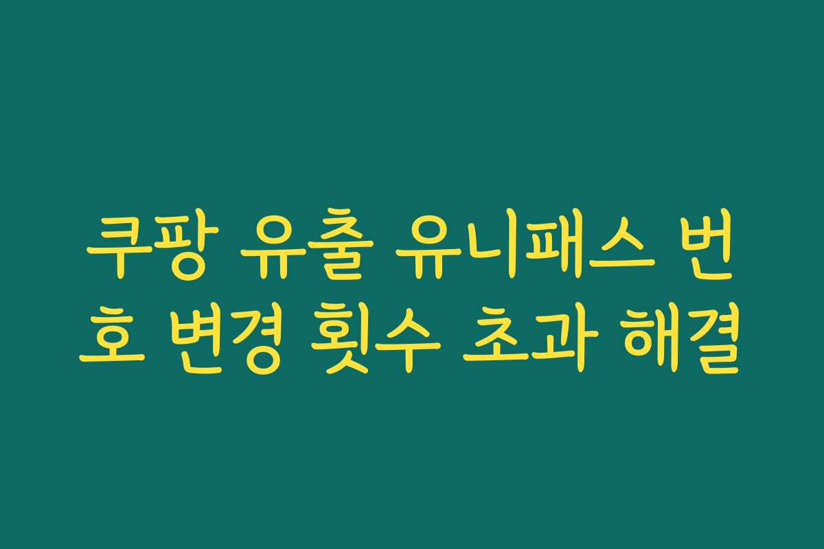 쿠팡 유출 유니패스 번호 변경 횟수 초과 해결