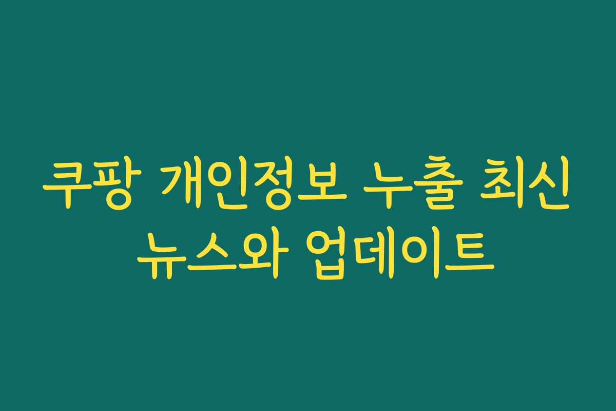 쿠팡 개인정보 누출 최신 뉴스와 업데이트