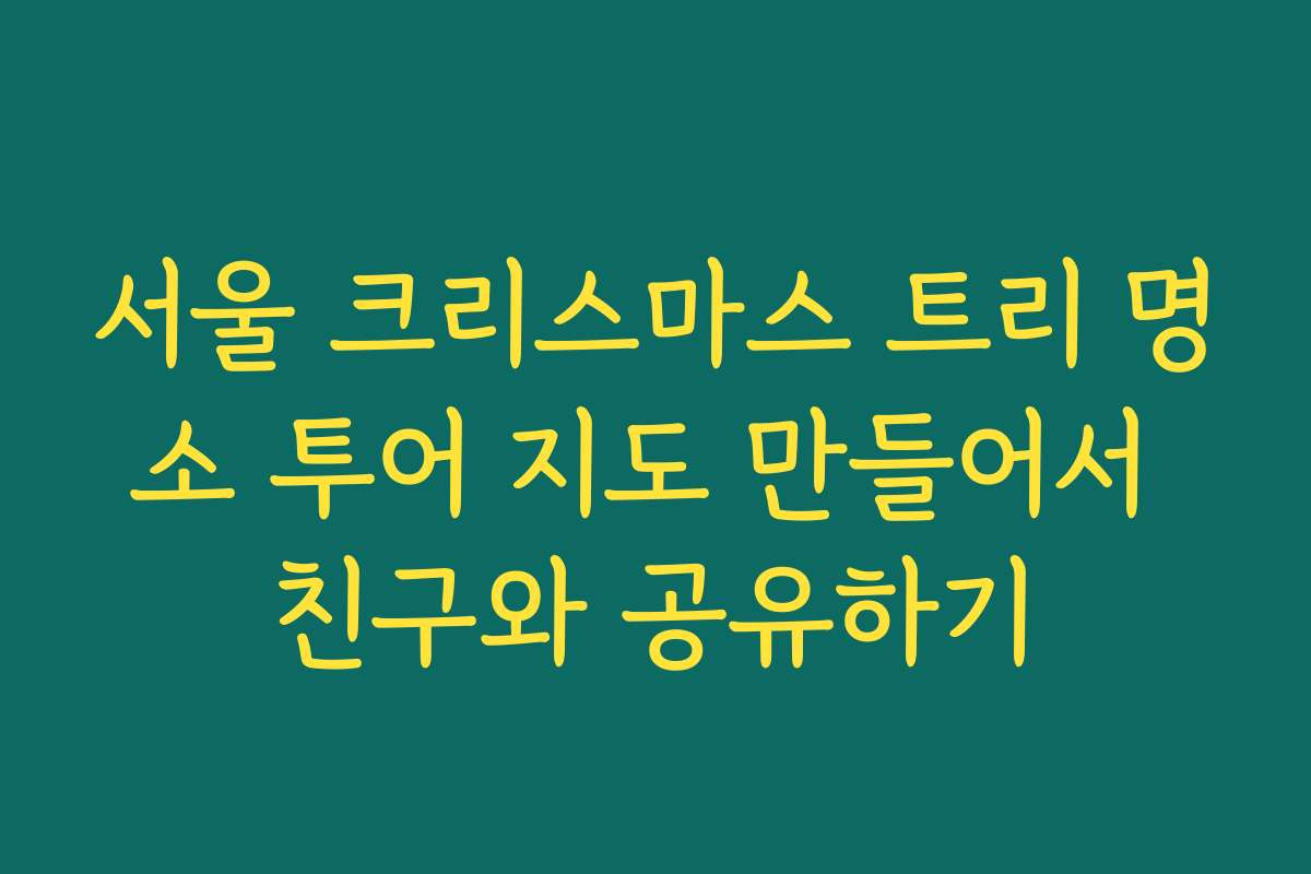 서울 크리스마스 트리 명소 투어 지도 만들어서 친구와 공유하기