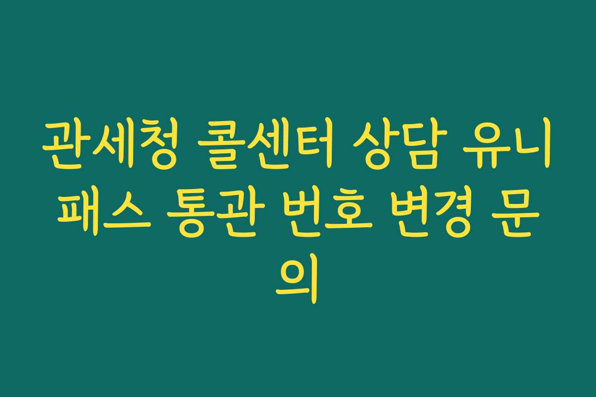 관세청 콜센터 상담 유니패스 통관 번호 변경 문의